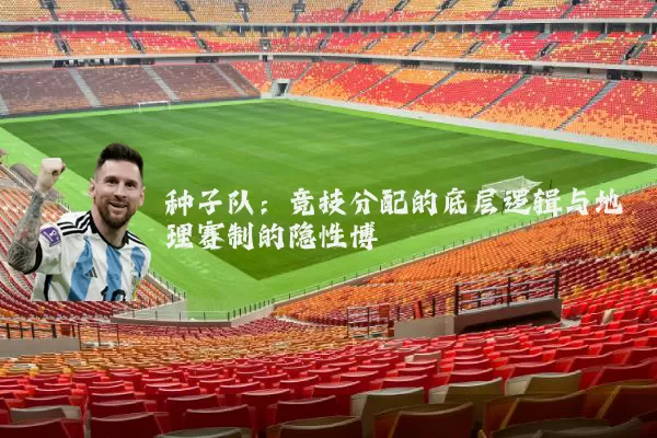 种子队:竞技分配的底层逻辑与地理赛制的隐性博弈