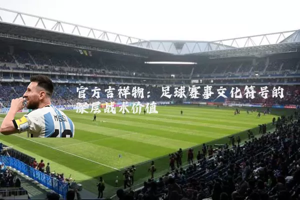 官方吉祥物:足球赛事文化符号的深层战术价值