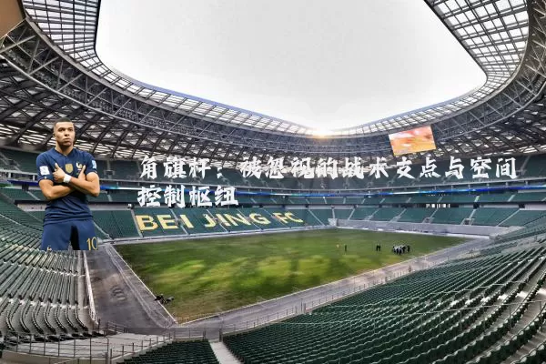 角旗杆:被忽视的战术支点与空间控制枢纽