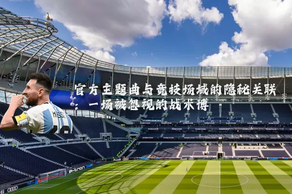 官方主题曲与竞技场域的隐秘关联：一场被忽视的战术博弈