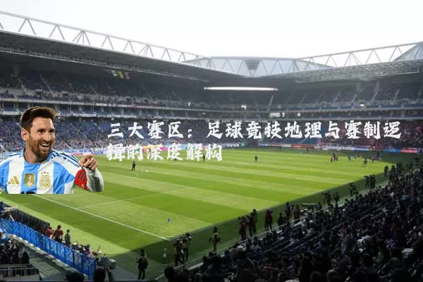 三大赛区:足球竞技地理与赛制逻辑的深度解构