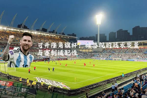 可升降角旗杆:被忽视的战术变量与赛制适配性