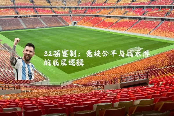32强赛制:竞技公平与战术博弈的底层逻辑