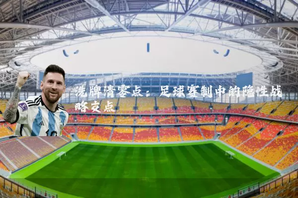洗牌清零点:足球赛制中的隐性战略支点
