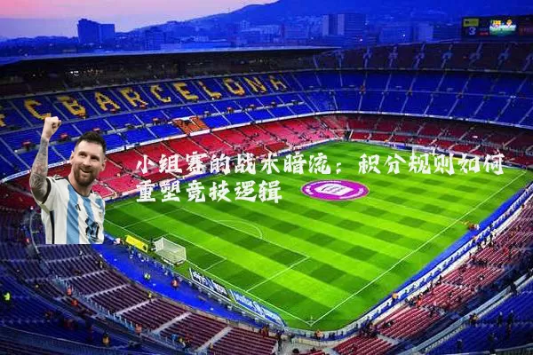 小组赛的战术暗流:积分规则如何重塑竞技逻辑