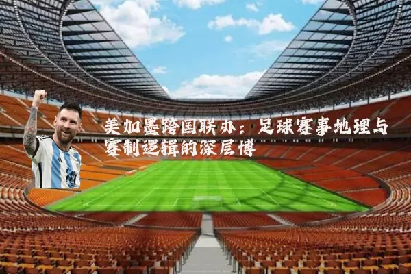 美加墨跨国联办:足球赛事地理与赛制逻辑的深层博弈