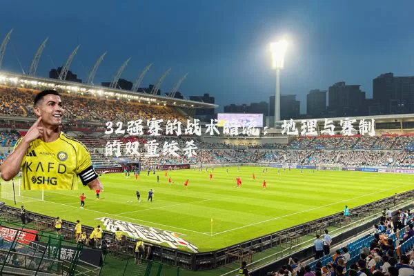 32强赛的战术暗流:地理与赛制的双重绞杀