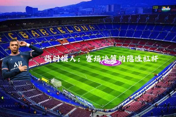 临时换人:赛场决策的隐性杠杆