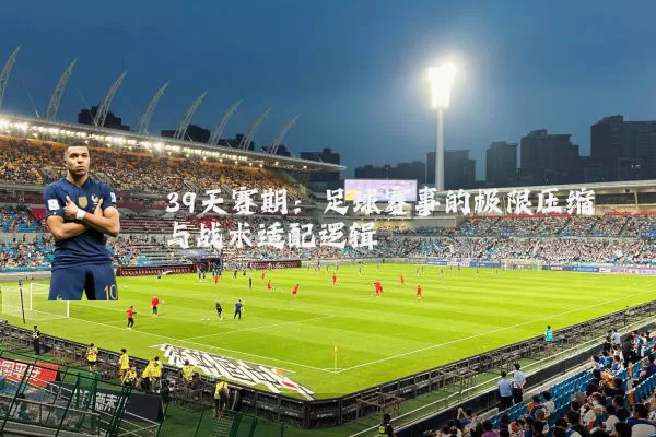 39天赛期:足球赛事的极限压缩与战术适配逻辑