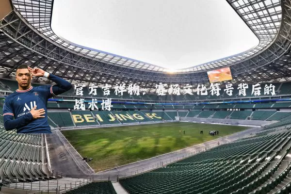 官方吉祥物：赛场文化符号背后的战术博弈
