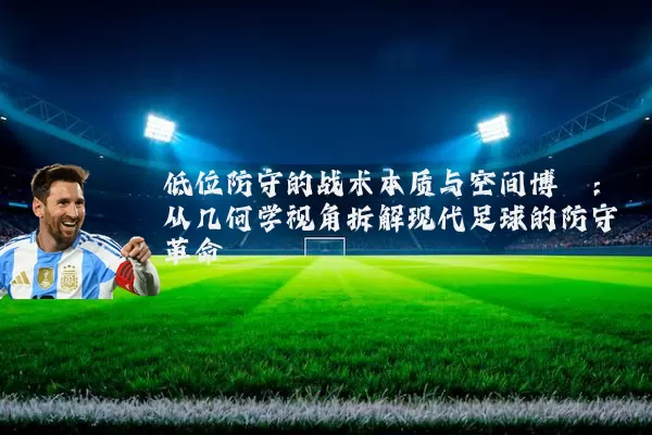 低位防守的战术本质与空间博弈:从几何学视角拆解现代足球的防守革命